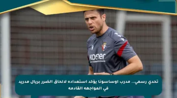 تحدي رسمي.. مدرب أوساسونا يؤكد استعداده لإلحاق الضرر بريال مدريد في المواجهة القادمة